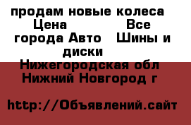 продам новые колеса › Цена ­ 11 000 - Все города Авто » Шины и диски   . Нижегородская обл.,Нижний Новгород г.